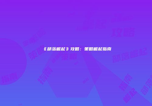 《部落崛起》攻略：策略崛起指南