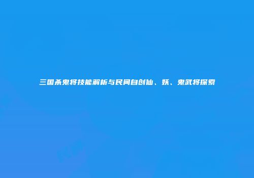 三国杀鬼将技能解析与民间自创仙、妖、鬼武将探索