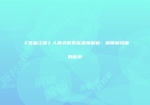 《热血江湖》人物天赋系统深度解析：解锁新技能的秘密