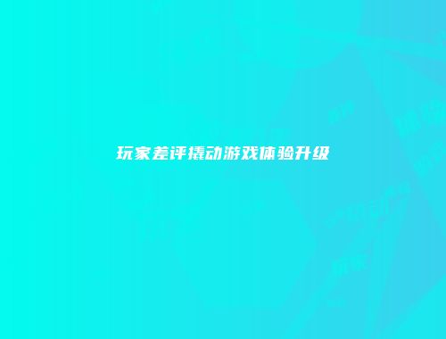 玩家差评撬动游戏体验升级