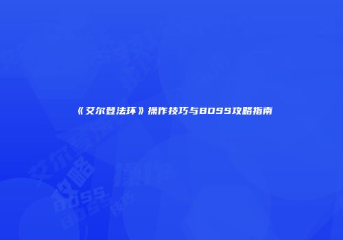 《艾尔登法环》操作技巧与BOSS攻略指南
