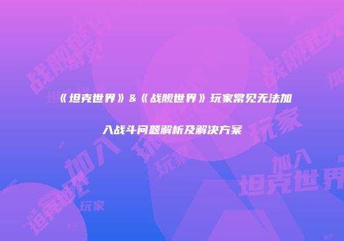 《坦克世界》&《战舰世界》玩家常见无法加入战斗问题解析及解决方案