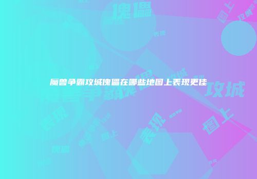 魔兽争霸攻城傀儡在哪些地图上表现更佳