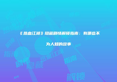 《热血江湖》隐藏剧情解锁指南：有哪些不为人知的故事
