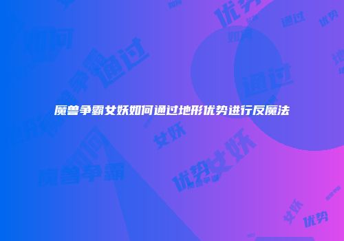 魔兽争霸女妖如何通过地形优势进行反魔法