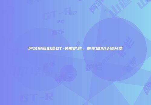阿尔卑斯山道GT-R撞护栏，赛车操控经验分享