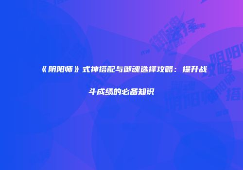 《阴阳师》式神搭配与御魂选择攻略：提升战斗成绩的必备知识