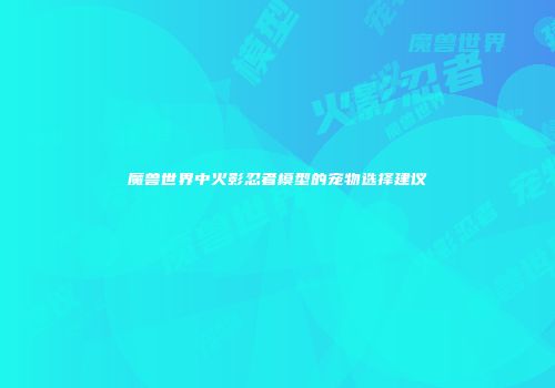 魔兽世界中火影忍者模型的宠物选择建议