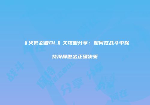 《火影忍者OL》关攻略分享：如何在战斗中保持冷静做出正确决策