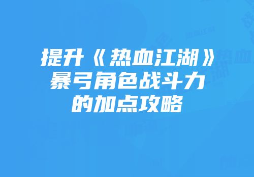 提升《热血江湖》暴弓角色战斗力的加点攻略