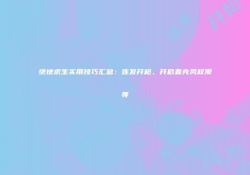 绝地求生实用技巧汇总：连发开枪、开启麦克风权限等