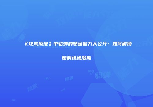 《攻城掠地》中貂蝉的隐藏能力大公开：如何解锁她的终极潜能