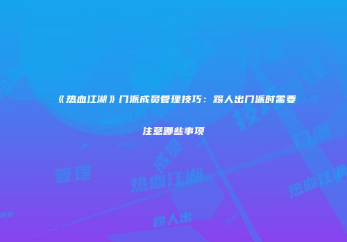 《热血江湖》门派成员管理技巧：踢人出门派时需要注意哪些事项