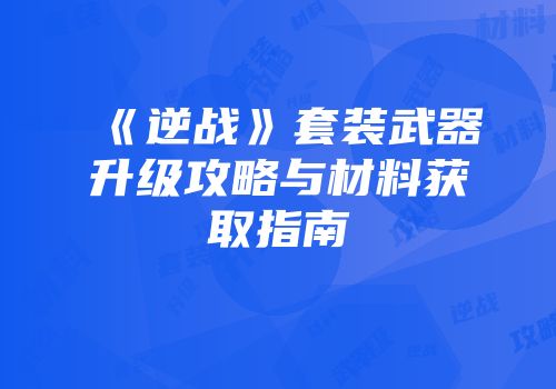 《逆战》套装武器升级攻略与材料获取指南