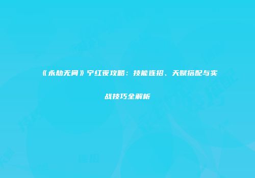 《永劫无间》宁红夜攻略：技能连招、天赋搭配与实战技巧全解析
