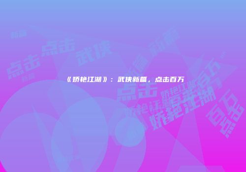 《娇艳江湖》：武侠新篇，点击百万