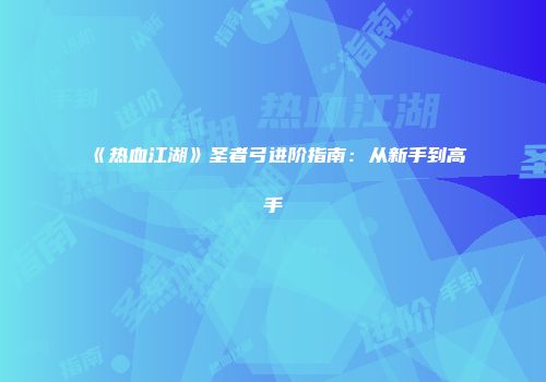 《热血江湖》圣者弓进阶指南：从新手到高手
