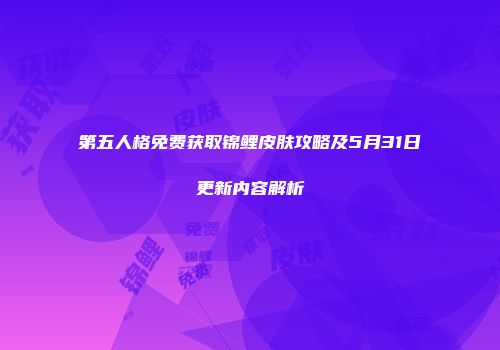 第五人格免费获取锦鲤皮肤攻略及5月31日更新内容解析