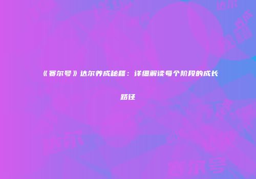 《赛尔号》达尔养成秘籍：详细解读每个阶段的成长路径