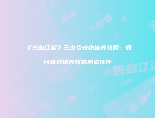 《热血江湖》三少爷宠物培养攻略：如何高效培养你的忠诚伙伴