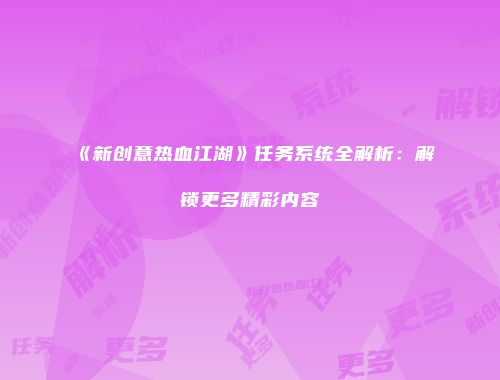 《新创意热血江湖》任务系统全解析：解锁更多精彩内容