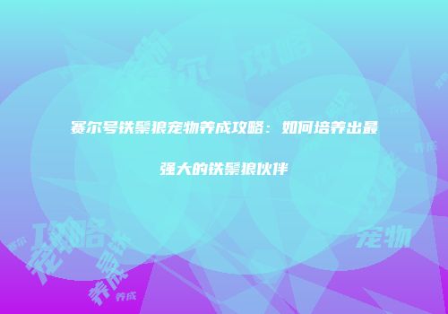 赛尔号铁鬃狼宠物养成攻略：如何培养出最强大的铁鬃狼伙伴