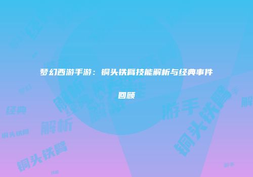 梦幻西游手游：铜头铁臂技能解析与经典事件回顾