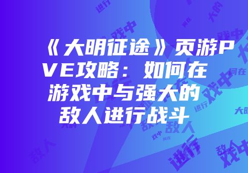 《大明征途》页游PVE攻略：如何在游戏中与强大的敌人进行战斗