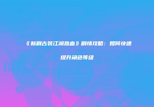 《新剧古装江湖热血》剧情攻略：如何快速提升角色等级