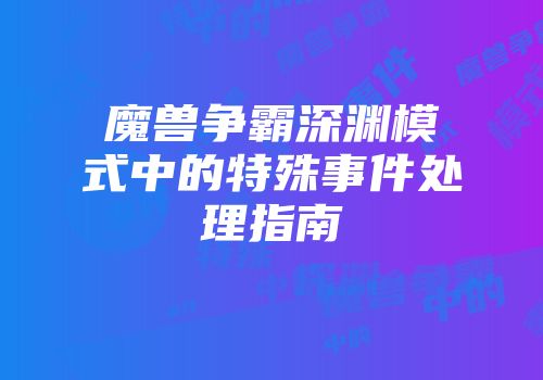 魔兽争霸深渊模式中的特殊事件处理指南