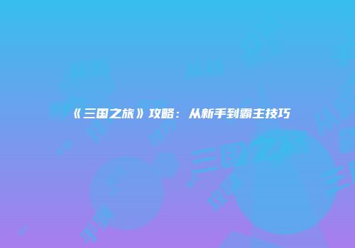 《三国之旅》攻略：从新手到霸主技巧