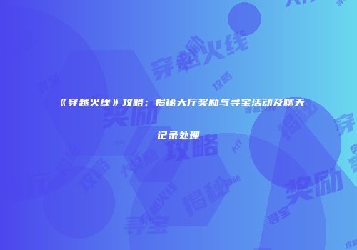 《穿越火线》攻略：揭秘大厅奖励与寻宝活动及聊天记录处理