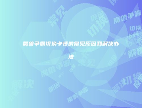 魔兽争霸切换卡顿的常见原因和解决办法