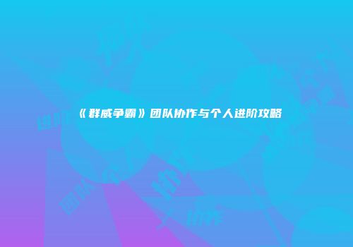 《群威争霸》团队协作与个人进阶攻略