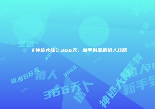 《神迹大陆》366天：新手到宝藏猎人攻略
