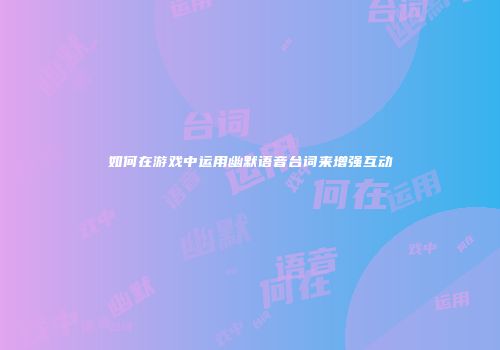 如何在游戏中运用幽默语音台词来增强互动