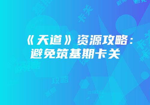 《天道》资源攻略：避免筑基期卡关