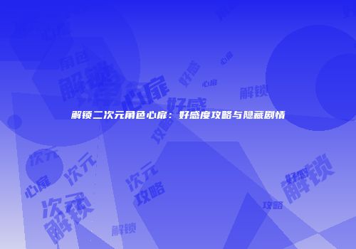 解锁二次元角色心扉：好感度攻略与隐藏剧情
