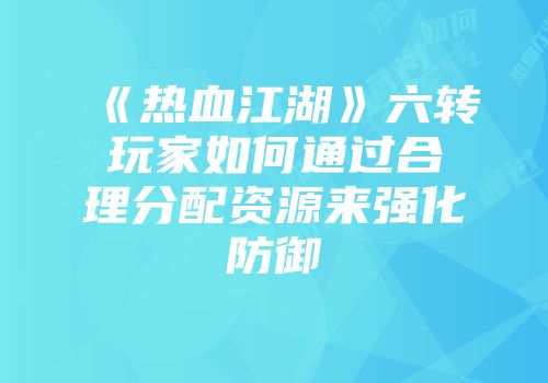 《热血江湖》六转玩家如何通过合理分配资源来强化防御