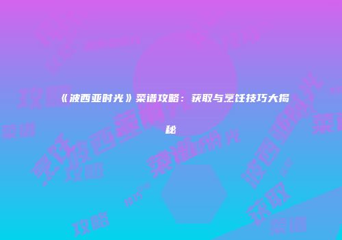 《波西亚时光》菜谱攻略：获取与烹饪技巧大揭秘