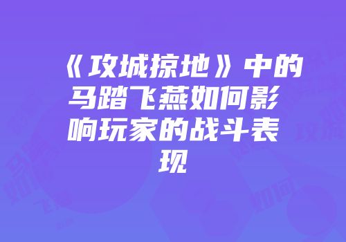 《攻城掠地》中的马踏飞燕如何影响玩家的战斗表现