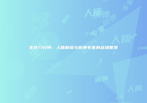 生死17分钟：人质解救与拆弹专家的战场智慧