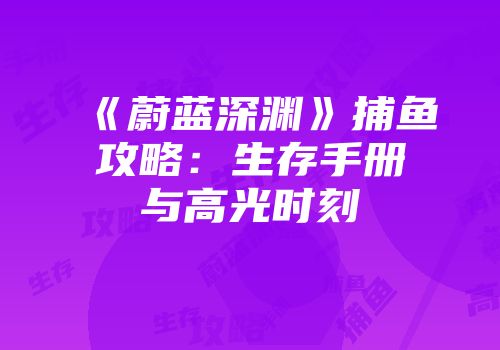 《蔚蓝深渊》捕鱼攻略：生存手册与高光时刻