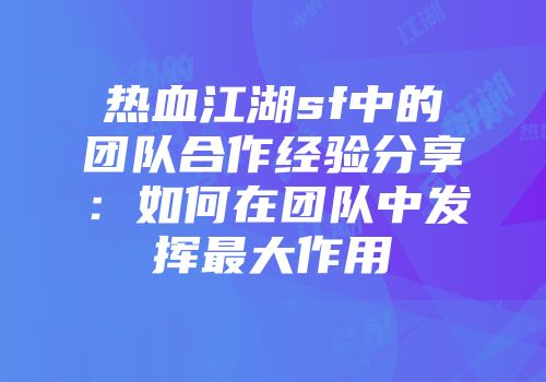 热血江湖sf中的团队合作经验分享：如何在团队中发挥最大作用