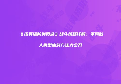 《招募塔防类页游》战斗策略详解：不同敌人类型应对方法大公开