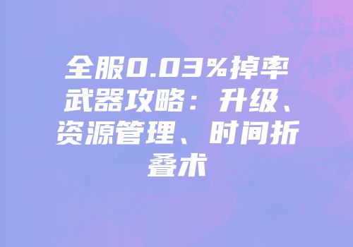 全服0.03%掉率武器攻略：升级、资源管理、时间折叠术