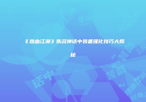 《热血江湖》佚名神话中装备强化技巧大揭秘
