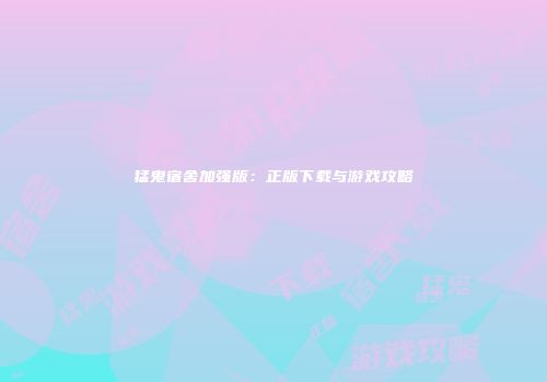 猛鬼宿舍加强版：正版下载与游戏攻略