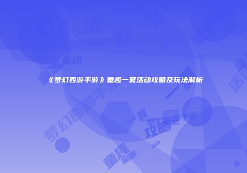 《梦幻西游手游》童趣一夏活动攻略及玩法解析