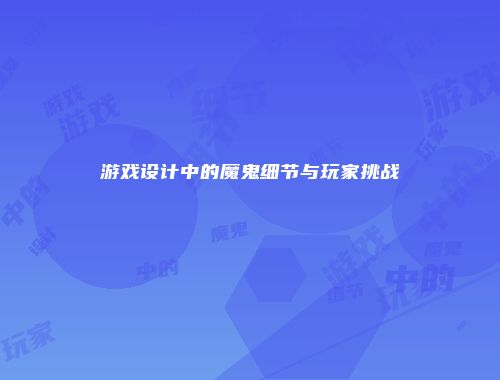 游戏设计中的魔鬼细节与玩家挑战